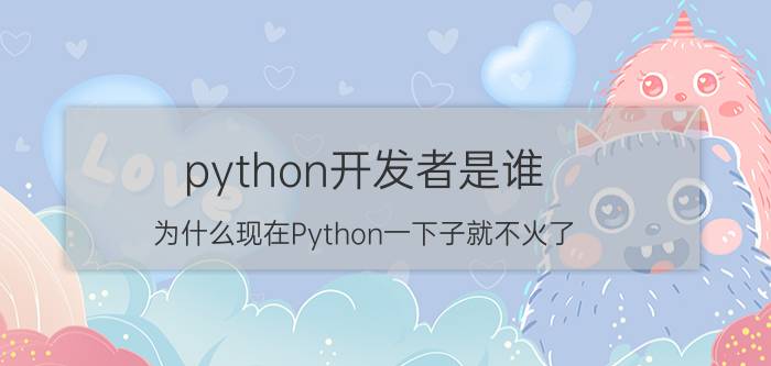 python开发者是谁 为什么现在Python一下子就不火了？